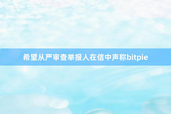 希望从严审查　　举报人在信中声称bitpie