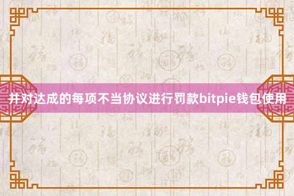 并对达成的每项不当协议进行罚款bitpie钱包使用