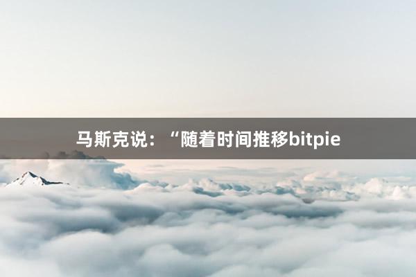 马斯克说：“随着时间推移bitpie