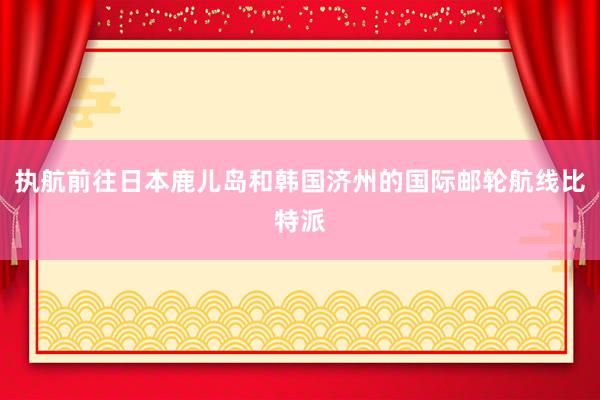 执航前往日本鹿儿岛和韩国济州的国际邮轮航线比特派