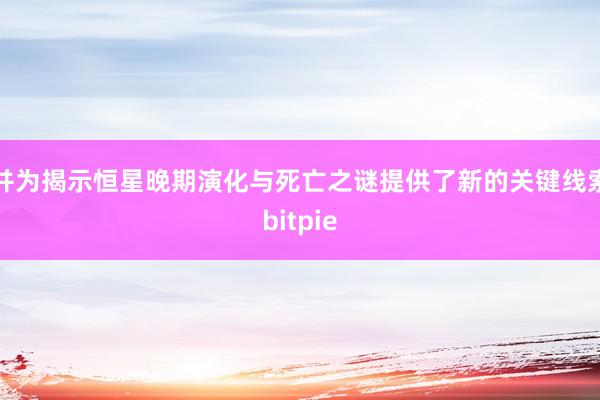 并为揭示恒星晚期演化与死亡之谜提供了新的关键线索bitpie