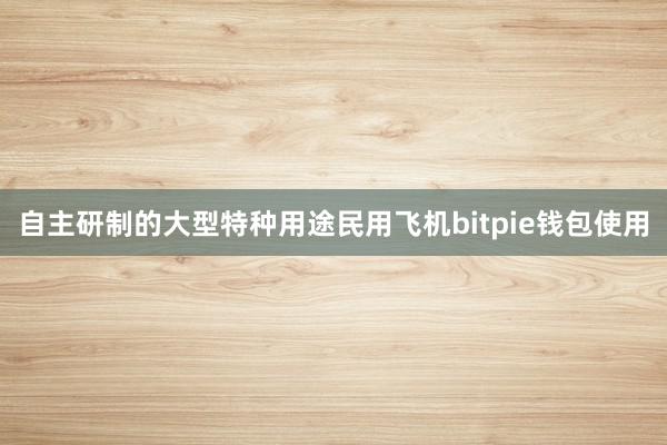 自主研制的大型特种用途民用飞机bitpie钱包使用