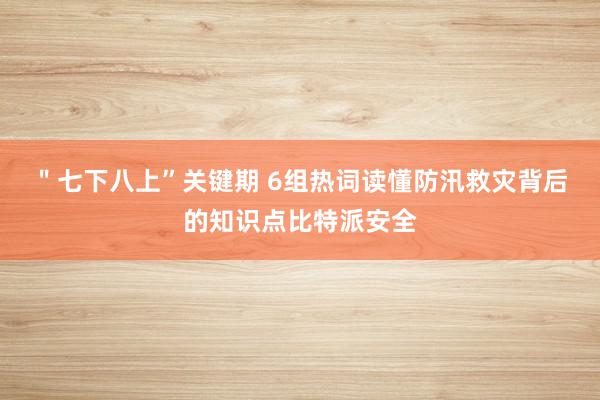 ＂七下八上”关键期 6组热词读懂防汛救灾背后的知识点比特派安全