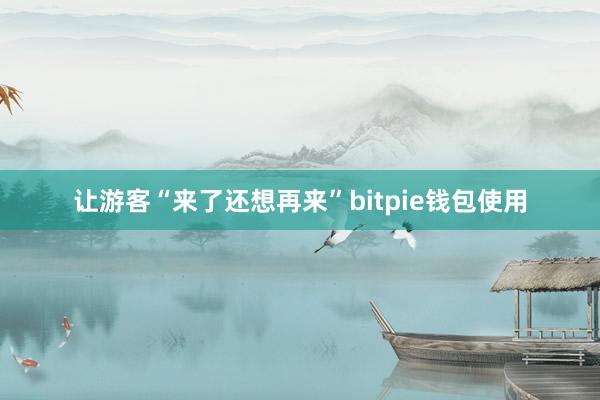 让游客“来了还想再来”bitpie钱包使用