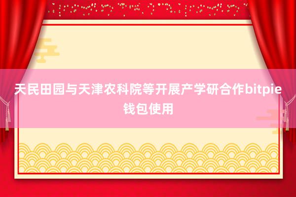 天民田园与天津农科院等开展产学研合作bitpie钱包使用