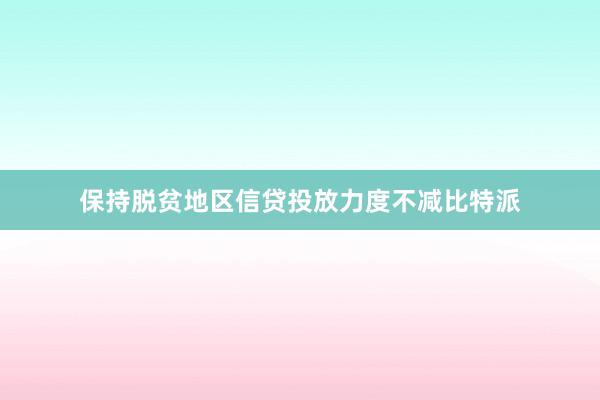 保持脱贫地区信贷投放力度不减比特派