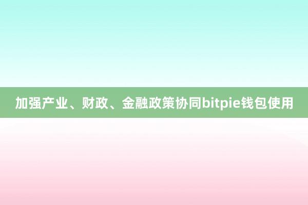 加强产业、财政、金融政策协同bitpie钱包使用