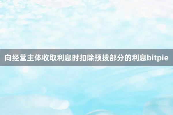 向经营主体收取利息时扣除预拨部分的利息bitpie