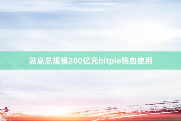 贴息总规模200亿元bitpie钱包使用