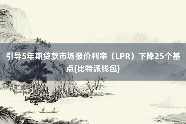 引导5年期贷款市场报价利率（LPR）下降25个基点{比特派钱包}