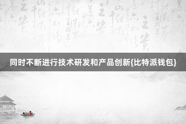 同时不断进行技术研发和产品创新{比特派钱包}