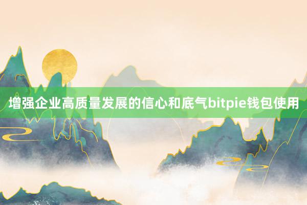 增强企业高质量发展的信心和底气bitpie钱包使用