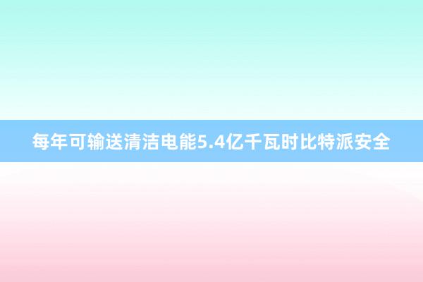 每年可输送清洁电能5.4亿千瓦时比特派安全