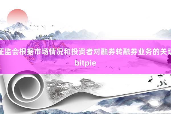 证监会根据市场情况和投资者对融券转融券业务的关切bitpie