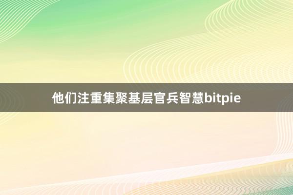 他们注重集聚基层官兵智慧bitpie