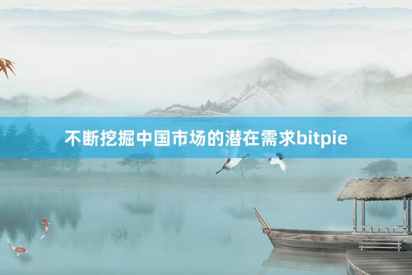 不断挖掘中国市场的潜在需求bitpie