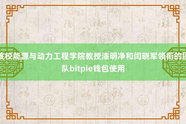 该校能源与动力工程学院教授漆明净和闫晓军领衔的团队bitpie钱包使用