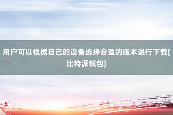 用户可以根据自己的设备选择合适的版本进行下载{比特派钱包}