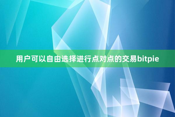 用户可以自由选择进行点对点的交易bitpie