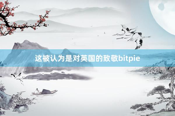 这被认为是对英国的致敬bitpie