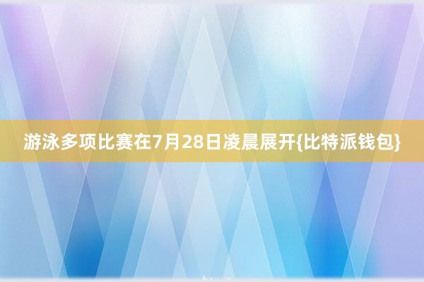 游泳多项比赛在7月28日凌晨展开{比特派钱包}