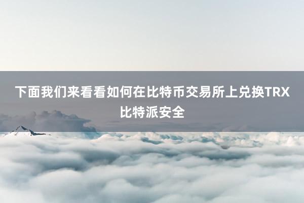 下面我们来看看如何在比特币交易所上兑换TRX比特派安全