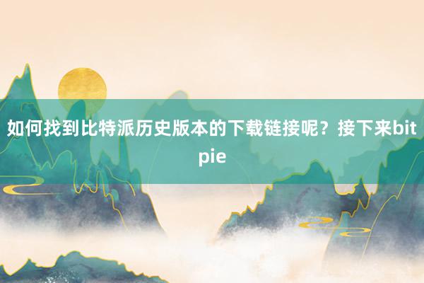 如何找到比特派历史版本的下载链接呢？接下来bitpie