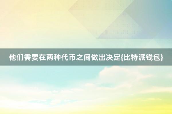 他们需要在两种代币之间做出决定{比特派钱包}