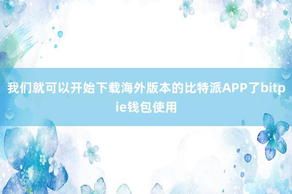 我们就可以开始下载海外版本的比特派APP了bitpie钱包使用