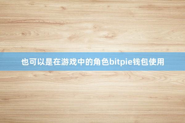 也可以是在游戏中的角色bitpie钱包使用