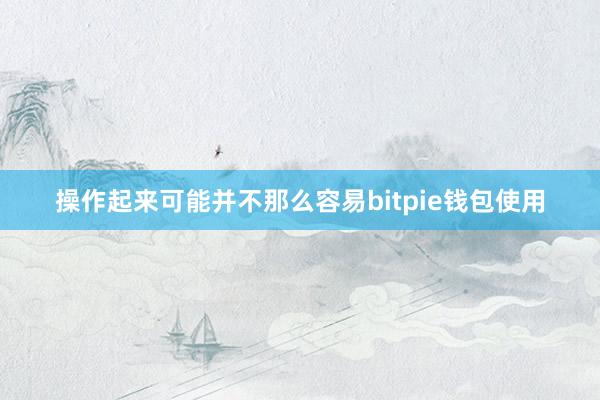 操作起来可能并不那么容易bitpie钱包使用