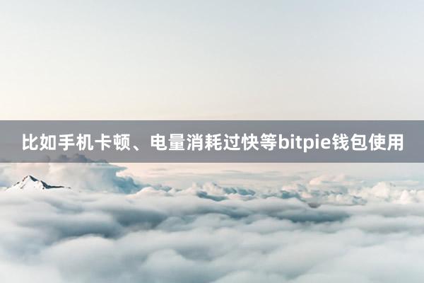 比如手机卡顿、电量消耗过快等bitpie钱包使用