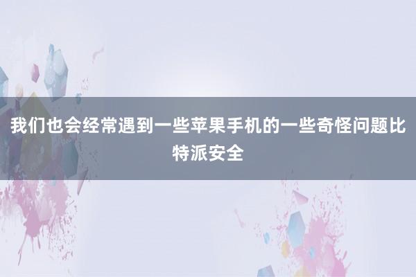 我们也会经常遇到一些苹果手机的一些奇怪问题比特派安全