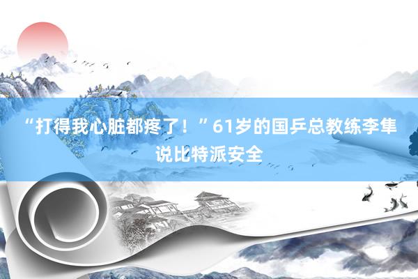 “打得我心脏都疼了！”61岁的国乒总教练李隼说比特派安全