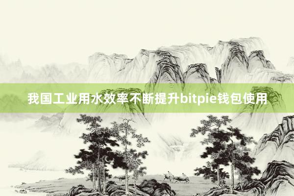 我国工业用水效率不断提升bitpie钱包使用