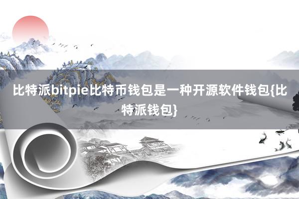 比特派bitpie比特币钱包是一种开源软件钱包{比特派钱包}