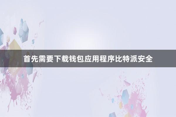 首先需要下载钱包应用程序比特派安全