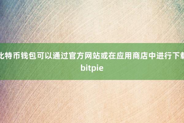 比特币钱包可以通过官方网站或在应用商店中进行下载bitpie