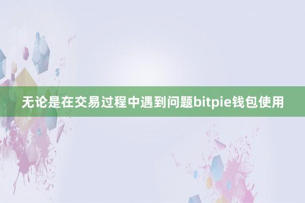 无论是在交易过程中遇到问题bitpie钱包使用