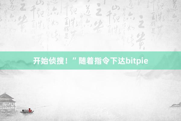 开始侦搜！”随着指令下达bitpie