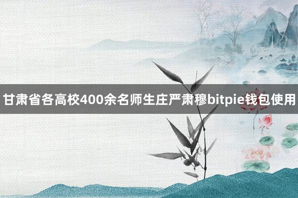 甘肃省各高校400余名师生庄严肃穆bitpie钱包使用