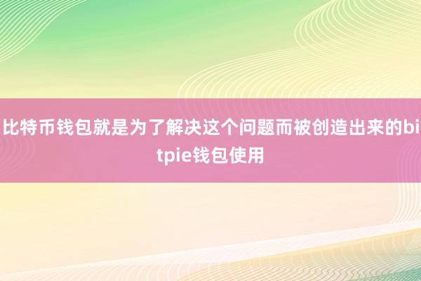 比特币钱包就是为了解决这个问题而被创造出来的bitpie钱包使用