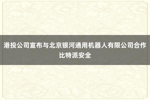 港投公司宣布与北京银河通用机器人有限公司合作比特派安全