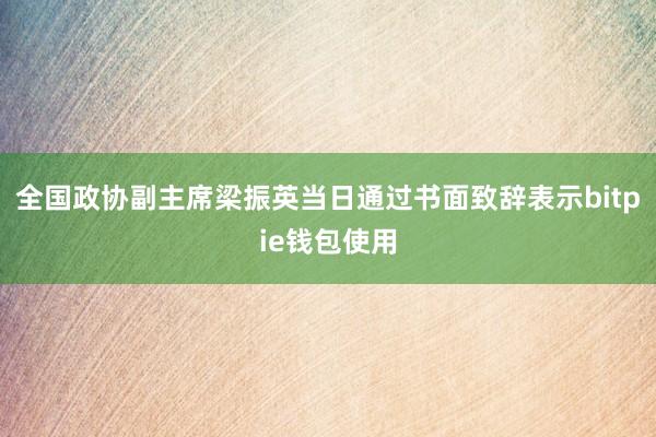 全国政协副主席梁振英当日通过书面致辞表示bitpie钱包使用