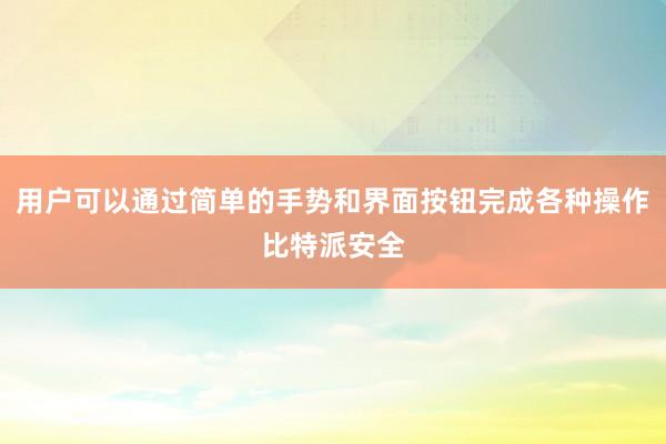 用户可以通过简单的手势和界面按钮完成各种操作比特派安全