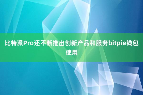 比特派Pro还不断推出创新产品和服务bitpie钱包使用