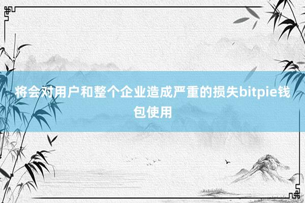 将会对用户和整个企业造成严重的损失bitpie钱包使用