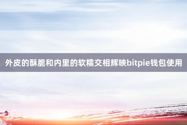 外皮的酥脆和内里的软糯交相辉映bitpie钱包使用