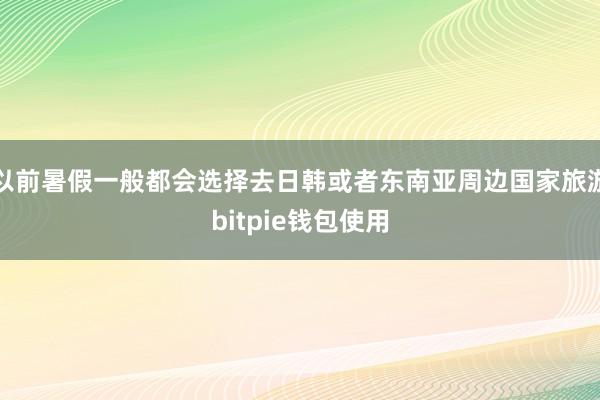 以前暑假一般都会选择去日韩或者东南亚周边国家旅游bitpie钱包使用