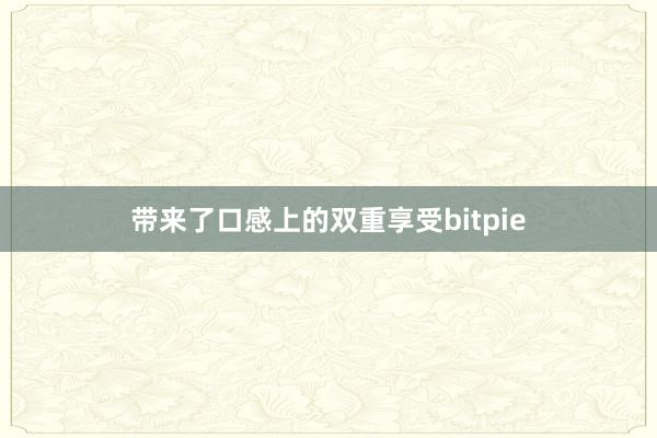 带来了口感上的双重享受bitpie